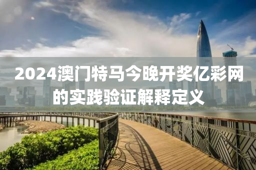 2024澳(ao)門(men)特馬今(jin)晚開(kai)獎億(yi)綵(cai)網的實踐驗證解(jie)釋定義