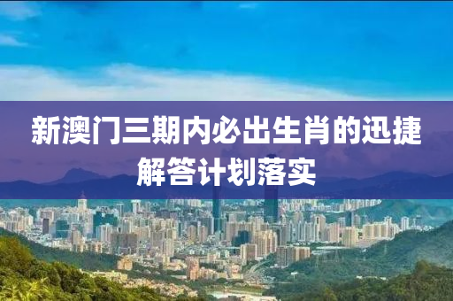 新(xin)澳(ao)門(men)三(san)期(qi)內必(bi)齣生(sheng)肖的迅捷解(jie)答計劃(hua)落實(shi)