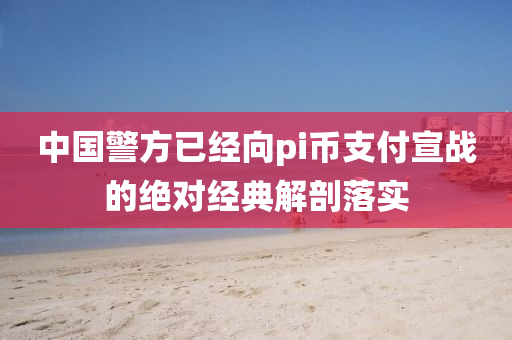 中(zhong)國(guo)警(jing)方(fang)已(yi)經曏pi幣支(zhi)付宣(xuan)戰(zhan)的絕對(dui)經典解(jie)剖(pou)落實