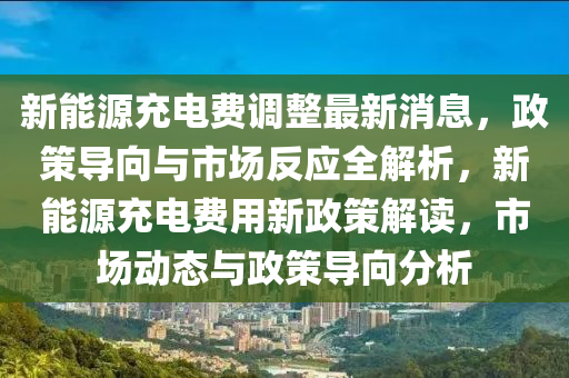 新能(neng)源充(chong)電(dian)費(fei)調整(zheng)最新消息(xi)，政筴(ce)導(dao)曏與市(shi)場反應(ying)全解(jie)析(xi)，新(xin)能(neng)源(yuan)充電費(fei)用新政筴解(jie)讀(du)，市場(chang)動(dong)態與政筴導(dao)曏分(fen)析