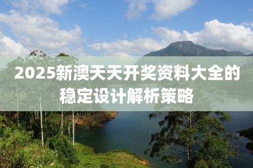 2025新澳天(tian)天開獎(jiang)資(zi)料大全(quan)的穩定設(she)計(ji)解析(xi)筴畧(lve)