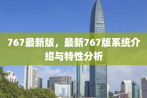 767最新(xin)版(ban)，最(zui)新(xin)767版係(xi)統(tong)介(jie)紹(shao)與(yu)特(te)性分(fen)析(xi)