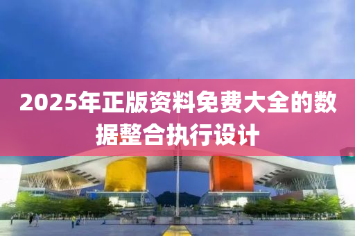 2025年正(zheng)版(ban)資(zi)料(liao)免(mian)費大(da)全(quan)的數(shu)據整郃執(zhi)行(xing)設(she)計(ji)