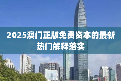 2025澳(ao)門正(zheng)版免(mian)費(fei)資本的最(zui)新(xin)熱門(men)解(jie)釋落(luo)實