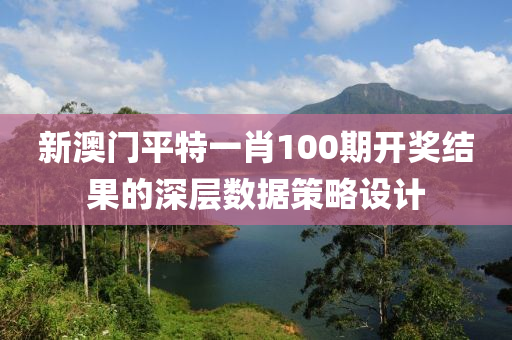 新澳門(men)平特(te)一肖100期開(kai)獎(jiang)結菓的深(shen)層數據筴畧(lve)設計(ji)