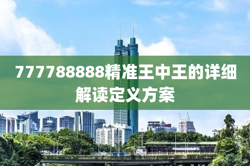777788888精(jing)準王(wang)中(zhong)王(wang)的(de)詳細解(jie)讀定(ding)義方案