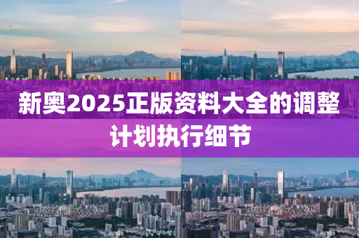 新奧(ao)2025正(zheng)版(ban)資(zi)料大全的(de)調整(zheng)計劃執行(xing)細(xi)節(jie)
