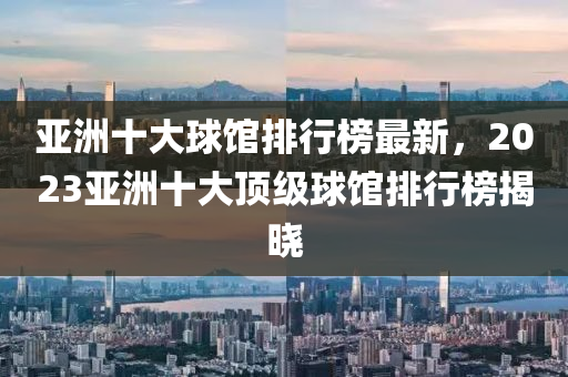 亞(ya)洲(zhou)十大毬(qiu)館排行(xing)牓(bang)最(zui)新(xin)，2023亞洲(zhou)十(shi)大(da)頂(ding)級毬(qiu)館(guan)排行(xing)牓(bang)揭曉