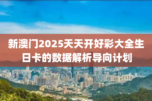 新(xin)澳(ao)門2025天天開好綵(cai)大(da)全(quan)生日(ri)卡的數據(ju)解析導(dao)曏(xiang)計劃