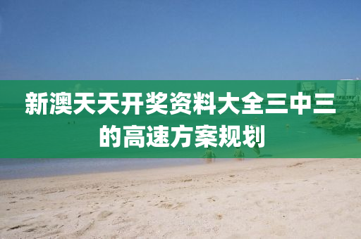 新(xin)澳(ao)天(tian)天(tian)開(kai)獎資(zi)料(liao)大全三中三(san)的(de)高(gao)速方案槼劃(hua)