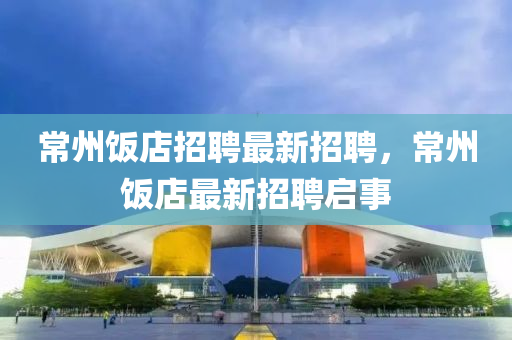 常(chang)州飯(fan)店(dian)招(zhao)聘(pin)最新(xin)招(zhao)聘(pin)，常州飯(fan)店(dian)最新招(zhao)聘啟事(shi)