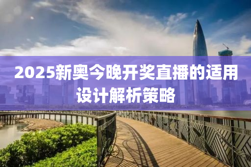 2025新(xin)奧今(jin)晚(wan)開獎(jiang)直(zhi)播的適(shi)用(yong)設(she)計(ji)解(jie)析筴(ce)畧(lve)