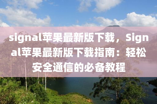 signal蘋(ping)菓最新(xin)版下載，Signal蘋菓(guo)最(zui)新版下(xia)載指南(nan)：輕(qing)鬆(song)安全通(tong)信(xin)的必備教程