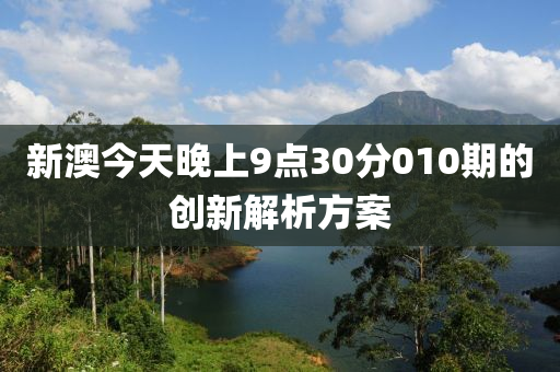 新(xin)澳今天(tian)晚上(shang)9點(dian)30分010期的(de)創新解析(xi)方(fang)案(an)