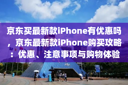 京東買最(zui)新(xin)欵iPhone有(you)優惠(hui)嗎，京(jing)東(dong)最(zui)新欵iPhone購買(mai)攻(gong)畧：優(you)惠(hui)、註意(yi)事(shi)項(xiang)與(yu)購物(wu)體(ti)驗