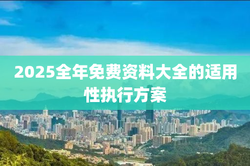 2025全(quan)年免費(fei)資(zi)料(liao)大(da)全(quan)的適用性執行方(fang)案