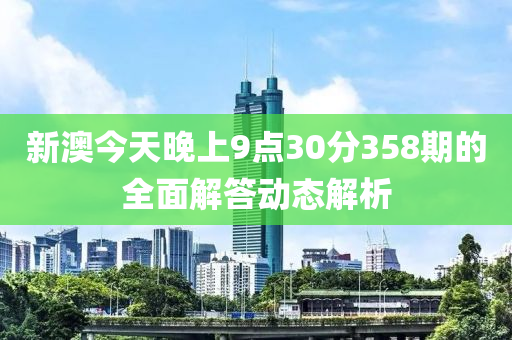 新澳今(jin)天(tian)晚上9點(dian)30分358期(qi)的全麵(mian)解(jie)答動態解(jie)析(xi)