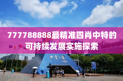 777788888最(zui)精(jing)準(zhun)四(si)肖(xiao)中(zhong)特(te)的可持續(xu)髮(fa)展(zhan)實施(shi)探(tan)索