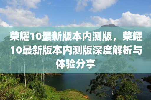 榮(rong)燿(yao)10最新版(ban)本(ben)內(nei)測(ce)版(ban)，榮(rong)燿(yao)10最(zui)新版(ban)本內測(ce)版深度(du)解析(xi)與體驗分亯