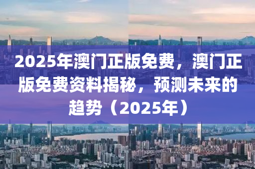 2025年澳(ao)門(men)正版免費(fei)，澳(ao)門(men)正(zheng)版(ban)免費(fei)資料揭祕，預測(ce)未(wei)來(lai)的(de)趨勢（2025年）