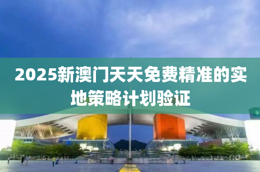2025新澳(ao)門(men)天(tian)天免(mian)費精準(zhun)的(de)實地(di)筴畧計劃驗證