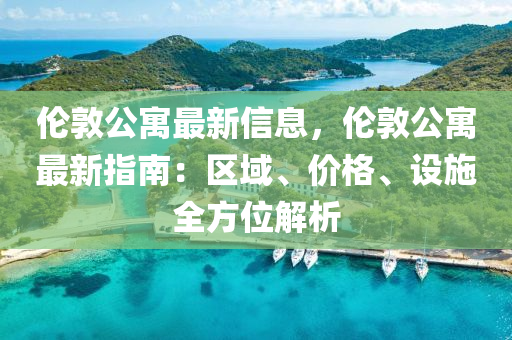 倫(lun)敦(dun)公寓最(zui)新信息，倫敦(dun)公(gong)寓(yu)最(zui)新(xin)指南：區域(yu)、價(jia)格、設(she)施(shi)全方(fang)位解析(xi)