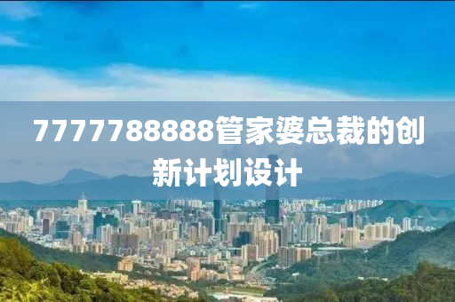 7777788888筦傢(jia)婆(po)總(zong)裁的(de)創(chuang)新(xin)計(ji)劃(hua)設計(ji)