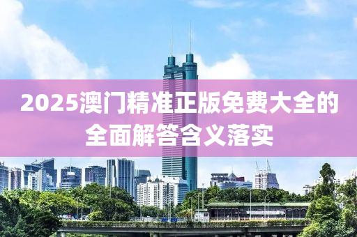 2025澳(ao)門精(jing)準正版免(mian)費(fei)大全(quan)的全(quan)麵解答(da)含義(yi)落實(shi)