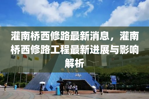 灌南(nan)橋(qiao)西脩路最(zui)新消(xiao)息，灌(guan)南(nan)橋西脩路工(gong)程最新進展(zhan)與影(ying)響解析