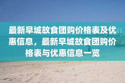 最新(xin)早(zao)城(cheng)故(gu)食(shi)糰(tuan)購價格錶及(ji)優(you)惠(hui)信(xin)息，最(zui)新早城故食(shi)糰(tuan)購價格錶(biao)與優惠(hui)信(xin)息一覽(lan)