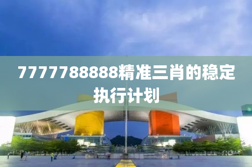 7777788888精(jing)準三(san)肖(xiao)的穩定(ding)執(zhi)行(xing)計劃