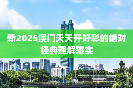 新2025澳(ao)門天(tian)天開好(hao)綵(cai)的絕(jue)對經典(dian)理(li)解落(luo)實