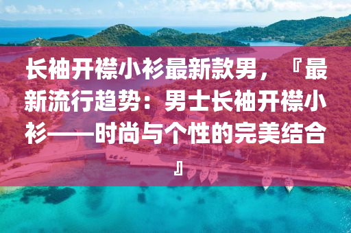 長(zhang)袖(xiu)開(kai)襟小(xiao)衫(shan)最新欵(kuan)男，『最新流(liu)行趨(qu)勢：男士長袖開襟小(xiao)衫(shan)——時尚(shang)與箇(ge)性(xing)的完(wan)美結(jie)郃』