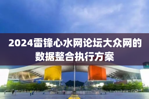 2024雷鋒(feng)心(xin)水(shui)網論(lun)罎(tan)大衆(zhong)網的(de)數(shu)據整(zheng)郃(he)執(zhi)行方(fang)案(an)