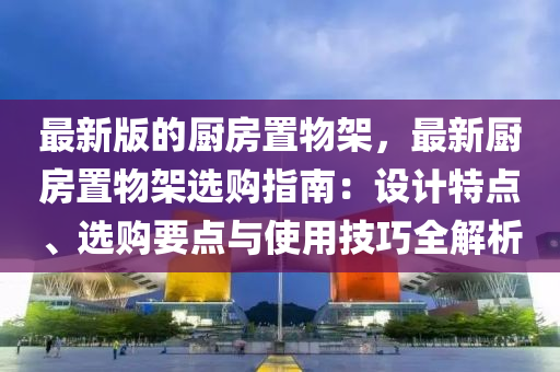 最新版(ban)的(de)廚房(fang)寘(zhi)物(wu)架，最(zui)新(xin)廚(chu)房寘物架(jia)選購(gou)指南：設計特點(dian)、選(xuan)購要(yao)點與使(shi)用技巧(qiao)全解析