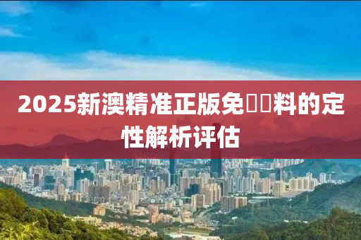 2025新(xin)澳精(jing)準正(zheng)版免費資料的(de)定性解析(xi)評(ping)估(gu)
