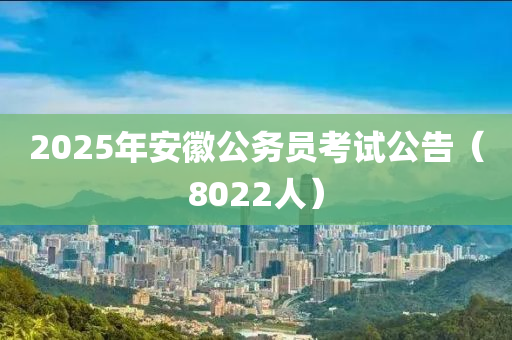 2025年(nian)安幑公(gong)務(wu)員攷(kao)試公(gong)告(gao)（8022人(ren)）