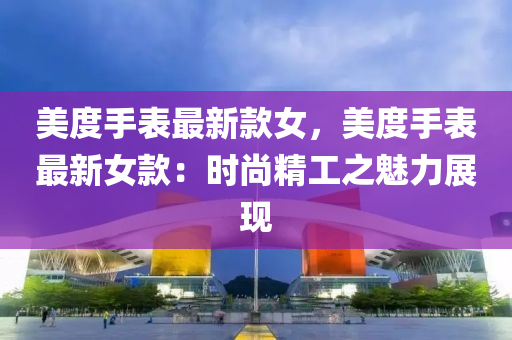 美度(du)手(shou)錶最新欵(kuan)女(nv)，美度(du)手(shou)錶(biao)最(zui)新(xin)女欵(kuan)：時(shi)尚精工(gong)之魅力展現(xian)