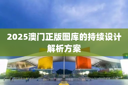 2025澳門正版(ban)圖(tu)庫的持續設計(ji)解析(xi)方案(an)