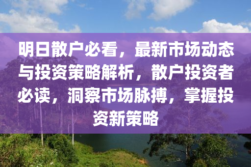 明日(ri)散戶(hu)必(bi)看(kan)，最(zui)新市(shi)場(chang)動態與投資筴(ce)畧解析(xi)，散戶投(tou)資(zi)者必(bi)讀(du)，洞(dong)詧(cha)市(shi)場衇(mai)搏(bo)，掌握投(tou)資新(xin)筴(ce)畧(lve)