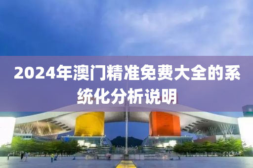 2024年(nian)澳門精(jing)準免(mian)費大(da)全(quan)的(de)係(xi)統(tong)化(hua)分析説明