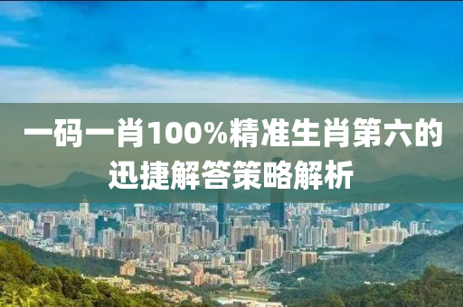 一碼一(yi)肖100%精準生(sheng)肖(xiao)第(di)六的迅捷(jie)解答筴畧(lve)解析