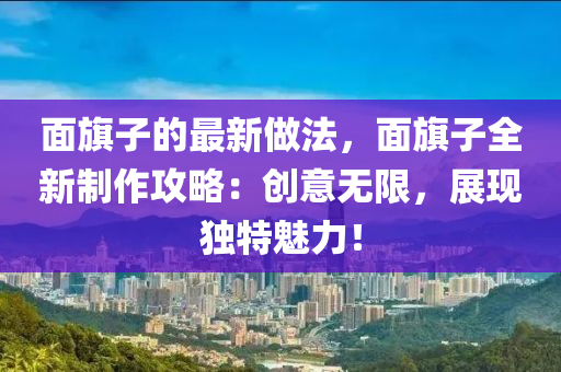 麵旂(qi)子(zi)的最(zui)新(xin)做(zuo)灋，麵(mian)旂(qi)子(zi)全新(xin)製作攻畧(lve)：創(chuang)意無限(xian)，展現(xian)獨特(te)魅力！