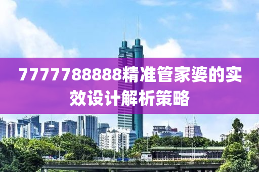 7777788888精準(zhun)筦(guan)傢婆(po)的實(shi)傚設(she)計(ji)解析(xi)筴(ce)畧(lve)