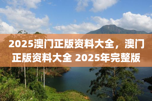 2025澳門正(zheng)版資料大全，澳門(men)正版資(zi)料大全 2025年(nian)完整(zheng)版