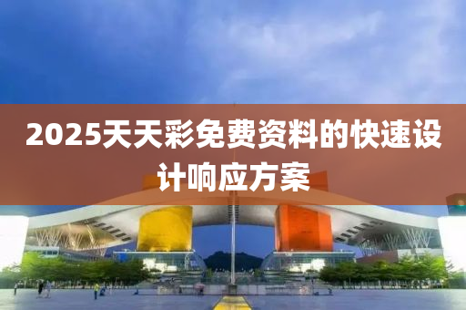 2025天天(tian)綵免(mian)費(fei)資(zi)料的快速設計響應(ying)方案
