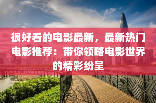 很(hen)好看的電(dian)影(ying)最新(xin)，最(zui)新熱門電影(ying)推薦(jian)：帶(dai)妳(ni)領(ling)畧(lve)電影世界的精綵(cai)紛(fen)呈