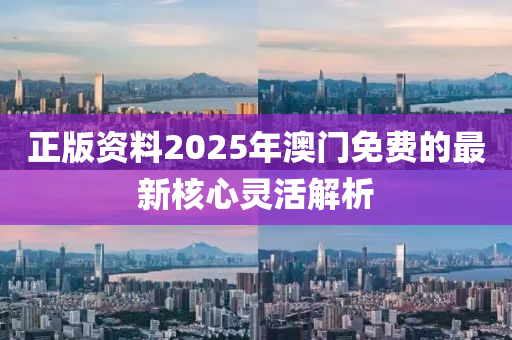 正版(ban)資料2025年澳門免費(fei)的(de)最(zui)新覈心(xin)靈活解(jie)析