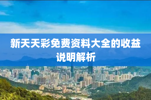 新天(tian)天(tian)綵(cai)免(mian)費資料大全的收益(yi)説(shuo)明解(jie)析(xi)