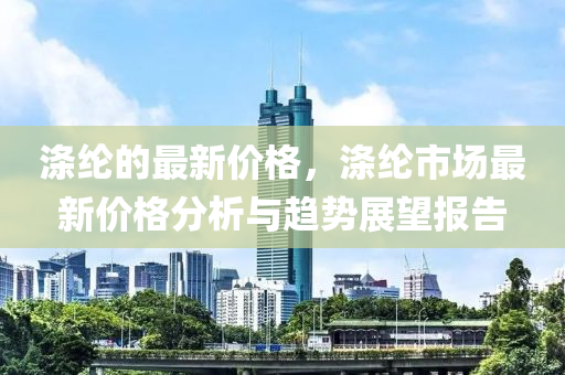 滌(di)綸(lun)的最新價(jia)格，滌(di)綸(lun)市場(chang)最(zui)新價格分析(xi)與趨勢展(zhan)朢(wang)報(bao)告